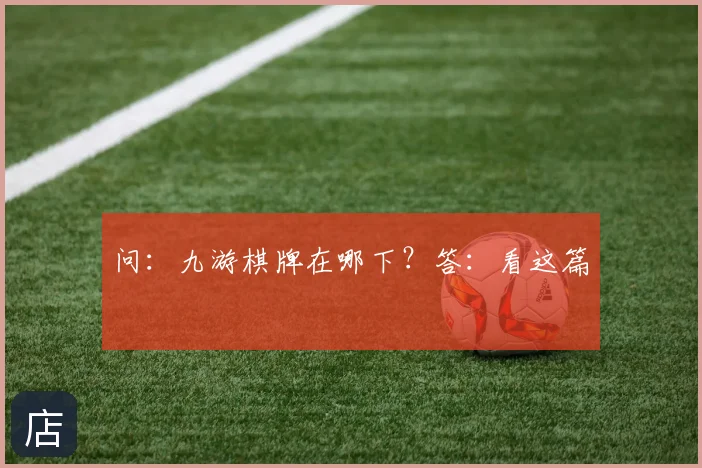问：九游棋牌在哪下？答：看这篇